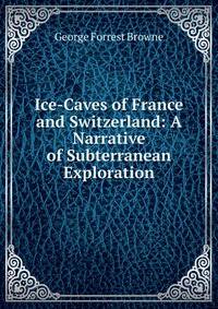 Ice-Caves of France and Switzerland: A Narrative of Subterranean Exploration