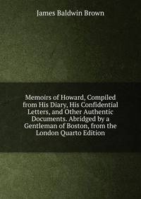 Memoirs of Howard, Compiled from His Diary, His Confidential Letters, and Other Authentic Documents. Abridged by a Gentleman of Boston, from the London Quarto Edition