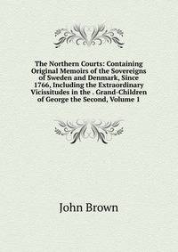 The Northern Courts: Containing Original Memoirs of the Sovereigns of Sweden and Denmark, Since 1766, Including the Extraordinary Vicissitudes in the . Grand-Children of George the Second, Volume 1