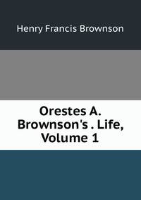 Orestes A. Brownson's . Life, Volume 1