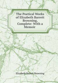 The Poetical Works of Elizabeth Barrett Browning, Complete: With a Memoir .