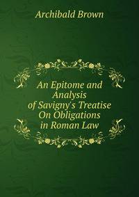 An Epitome and Analysis of Savigny's Treatise On Obligations in Roman Law