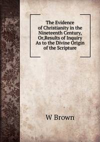 The Evidence of Christianity in the Nineteenth Century, Or,Results of Inquiry As to the Divine Origin of the Scripture