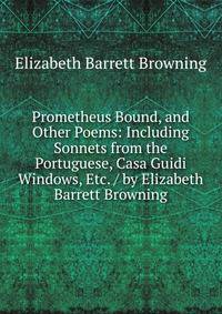 Prometheus Bound, and Other Poems: Including Sonnets from the Portuguese, Casa Guidi Windows, Etc. / by Elizabeth Barrett Browning
