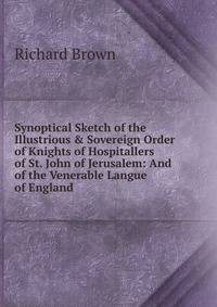 Synoptical Sketch of the Illustrious &amp; Sovereign Order of Knights of Hospitallers of St. John of Jerusalem: And of the Venerable Langue of England
