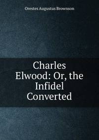 Charles Elwood: Or, the Infidel Converted