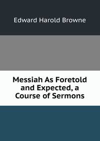 Messiah As Foretold and Expected, a Course of Sermons