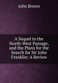 A Sequel to the North-West Passage, and the Plans for the Search for Sir John Franklin: A Review