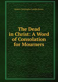The Dead in Christ: A Word of Consolation for Mourners