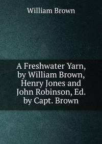 A Freshwater Yarn, by William Brown, Henry Jones and John Robinson, Ed. by Capt. Brown