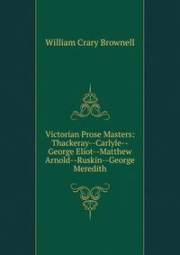 Victorian Prose Masters: Thackeray--Carlyle--George Eliot--Matthew Arnold--Ruskin--George Meredith