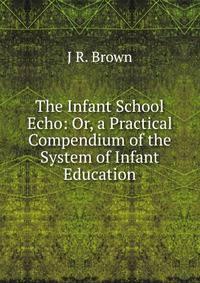 The Infant School Echo: Or, a Practical Compendium of the System of Infant Education