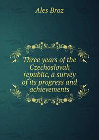 Three years of the Czechoslovak republic, a survey of its progress and achievements