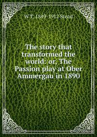 The story that transformed the world: or, The Passion play at Ober Ammergau in 1890