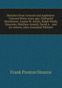 Sketches from Concord and Appledore. Concord thirty years ago; Nathaniel Hawthorne; Louisa M. Alcott; Ralph Waldo Emerson; Matthew Arnold; David A. . and its visitors; John Greenleaf Whittier