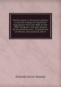 Twenty years in the press gallery; a concise history of important legislation from the 48th to the 58th Congress: the part played by the leading men . Impressions of official and political life in