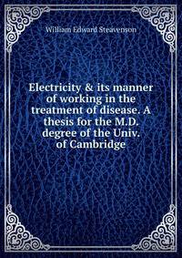 Electricity &amp; its manner of working in the treatment of disease. A thesis for the M.D. degree of the Univ. of Cambridge