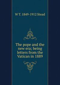 The pope and the new era; being letters from the Vatican in 1889