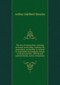 The law of suretyship: covering personal suretyship, commercial guaranties, suretyship as related to negotiable instruments, bonds to secure private . official and judicial bonds, surety companies