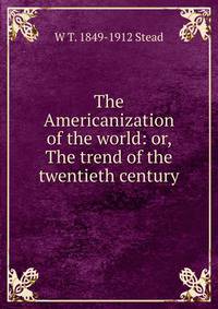 The Americanization of the world: or, The trend of the twentieth century