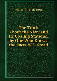 The Truth About the Navy and Its Coaling Stations. by One Who Knows the Facts W.T. Stead.