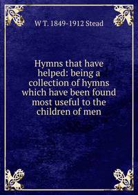 Hymns that have helped: being a collection of hymns which have been found most useful to the children of men