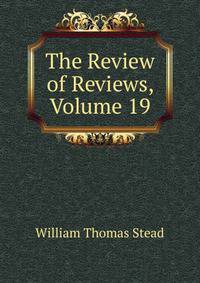 The Review of Reviews, Volume 19