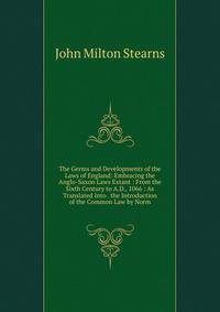 The Germs and Developments of the Laws of England: Embracing the Anglo-Saxon Laws Extant : From the Sixth Century to A.D., 1066 : As Translated Into . the Introduction of the Common Law by Norm