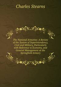 The National Armories: A Review of the System of Superintendency, Civil and Military, Particularly with Reference to Economy, and General Management at the Springfield Armory