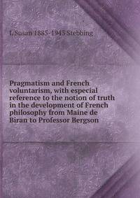 Pragmatism and French voluntarism, with especial reference to the notion of truth in the development of French philosophy from Maine de Biran to Professor Bergson