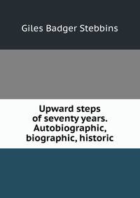 Upward steps of seventy years. Autobiographic, biographic, historic