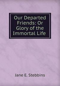 Our Departed Friends: Or Glory of the Immortal Life .