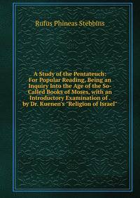 A Study of the Pentateuch: For Popular Reading, Being an Inquiry Into the Age of the So-Called Books of Moses, with an Introductory Examination of . by Dr. Kuenen's "Religion of Israel"
