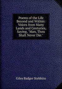 Poems of the Life Beyond and Within: Voices from Many Lands and Centuries, Saying, "Man, Thou Shalt Never Die."