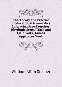 The Theory and Practice of Educational Gymnastics: Embracing Free Exercises, Rhythmic Steps, Track and Field Work, Games Apparatus Work