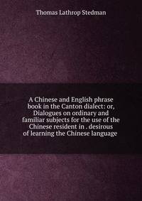 A Chinese and English phrase book in the Canton dialect: or, Dialogues on ordinary and familiar subjects for the use of the Chinese resident in . desirous of learning the Chinese language .