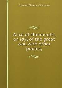 Alice of Monmouth, an idyl of the great war, with other poems;
