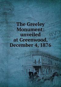 The Greeley Monument: unveiled at Greenwood, December 4, 1876