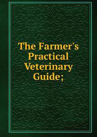 The Farmer's Practical Veterinary Guide;