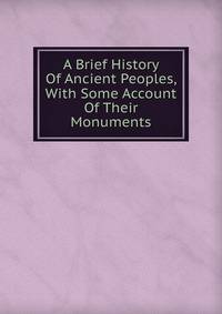 A Brief History Of Ancient Peoples, With Some Account Of Their Monuments