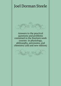Answers to the practical questions and problems contained in the fourteen week courses: in physiology, philosophy, astronomy, and chemistry (old and new edition)