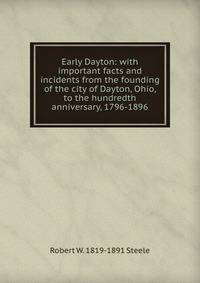 Early Dayton: with important facts and incidents from the founding of the city of Dayton, Ohio, to the hundredth anniversary, 1796-1896