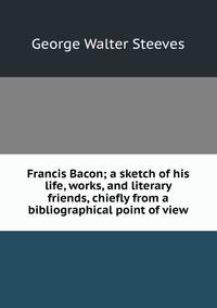 Francis Bacon; a sketch of his life, works, and literary friends, chiefly from a bibliographical point of view