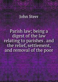 Parish law; being a digest of the law relating to parishes . and the relief, settlement, and removal of the poor
