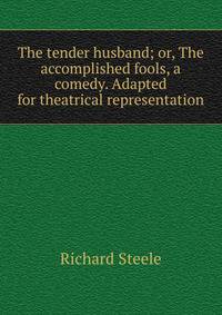 The tender husband; or, The accomplished fools, a comedy. Adapted for theatrical representation