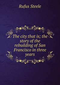 The city that is; the story of the rebuilding of San Francisco in three years