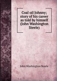 Coal oil Johnny; story of his career as told by himself (John Washington Steele)