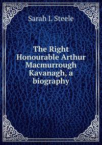 The Right Honourable Arthur Macmurrough Kavanagh, a biography