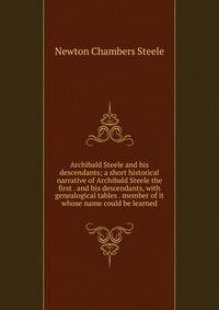 Archibald Steele and his descendants; a short historical narrative of Archibald Steele the first . and his descendants, with genealogical tables . member of it whose name could be learned