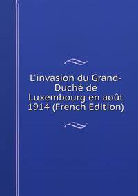 L'invasion du Grand-Duch? de Luxembourg en ao?t 1914 (French Edition)